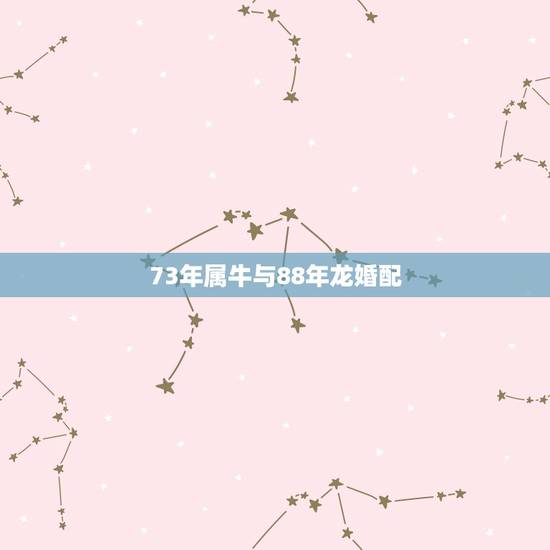 73年属牛与88年龙婚配,73 年属牛的和88年属龙的相配吗 73年属牛与88年龙婚配,73 年属牛的和88年属龙的相配吗