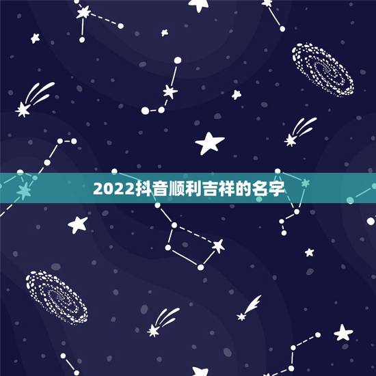 2022抖音顺利吉祥的名字，2021年好运的抖音昵称