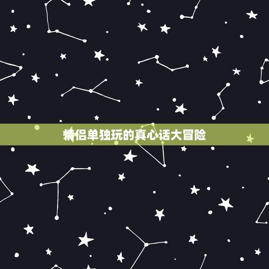 情侣单独玩的真心话大冒险，情侣玩真心话大冒险可以有什么惩罚