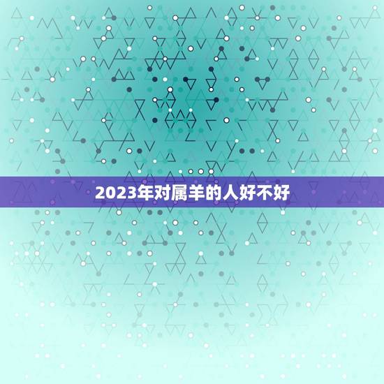 2023年对属羊的人好不好,2022年出生的虎宝宝几月更好 2023年对属羊的人好不好,2022年出生的虎宝宝几月更好