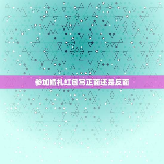 参加婚礼红包写正面还是反面，结婚红包外面该怎么署名