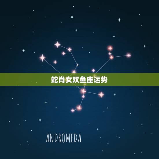 蛇肖女双鱼座运势,属蛇双鱼座的女生是什么性格 蛇肖女双鱼座运势,属蛇双鱼座的女生是什么性格