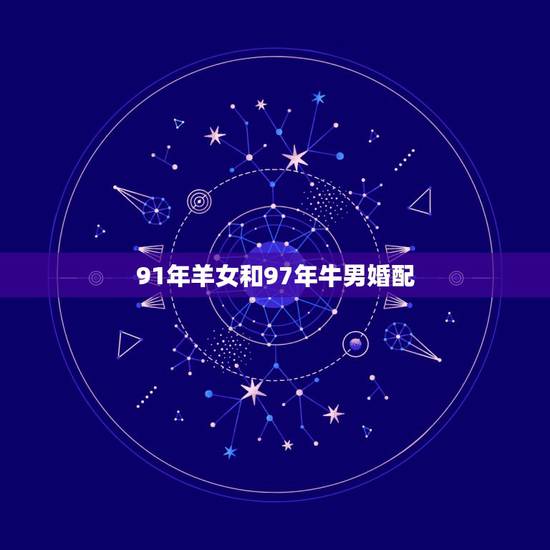 91年羊女和97年牛男婚配，91年的羊女跟97年的牛男相配吗？