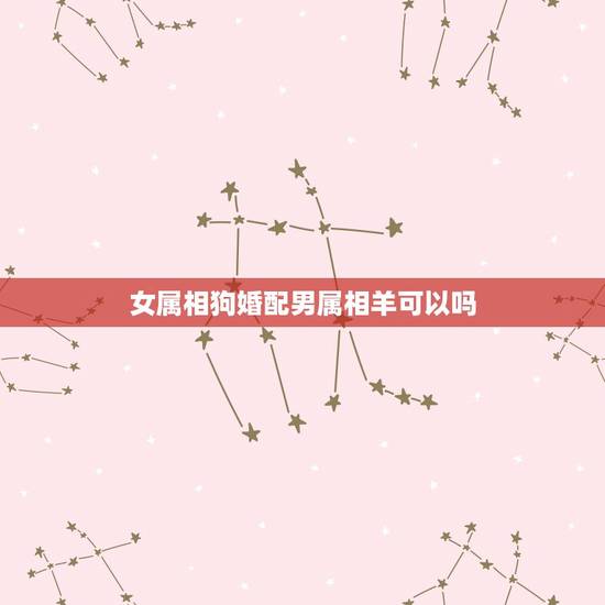 女属相狗婚配男属相羊可以吗,男属羊女属狗相配吗? 、 女属相狗婚配男属相羊可以吗,男属羊女属狗相配吗? 、
