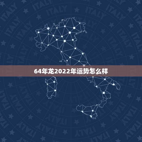64年龙2022年运势怎么样，64年属龙今年有灾难吗