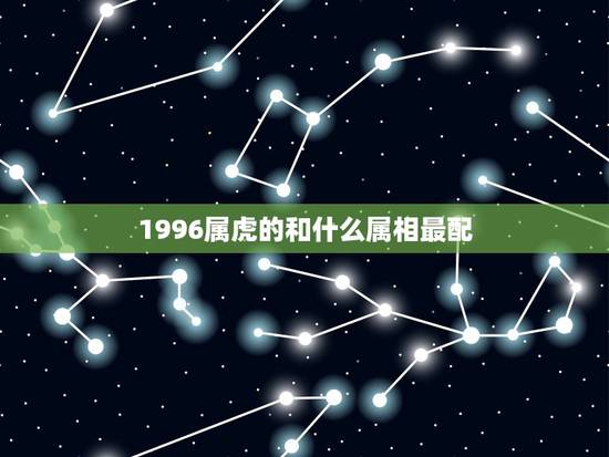 1996属虎的和什么属相最配,96年属鼠的和什么属相最配 1996属虎的和什么属相最配,96年属鼠的和什么属相最配