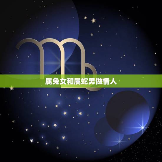 属兔女和属蛇男做情人,男属蛇跟女属兔的合不合 属兔女和属蛇男做情人,男属蛇跟女属兔的合不合