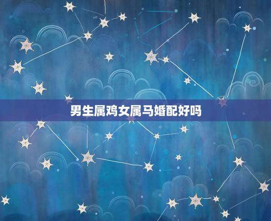 男生属鸡女属马婚配好吗,男属鸡女属马结婚好吗? 男生属鸡女属马婚配好吗,男属鸡女属马结婚好吗?
