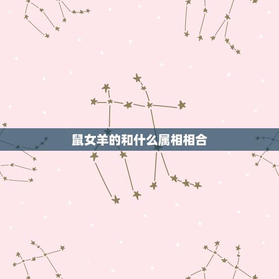 鼠女羊的和什么属相相合,生肖鼠和生肖羊婚姻 鼠女羊的和什么属相相合,生肖鼠和生肖羊婚姻