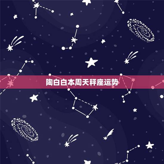 陶白白本周天秤座运势,天秤座这一周的学习运势 陶白白本周天秤座运势,天秤座这一周的学习运势