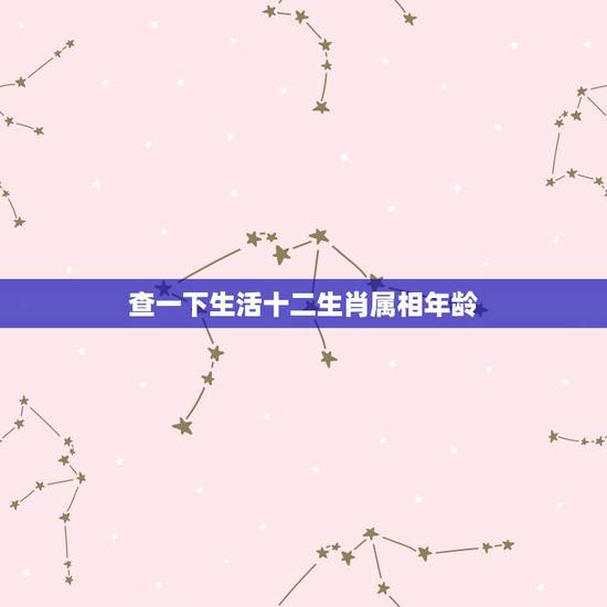 查一下生活十二生肖属相年龄，十二生肖岁数表
