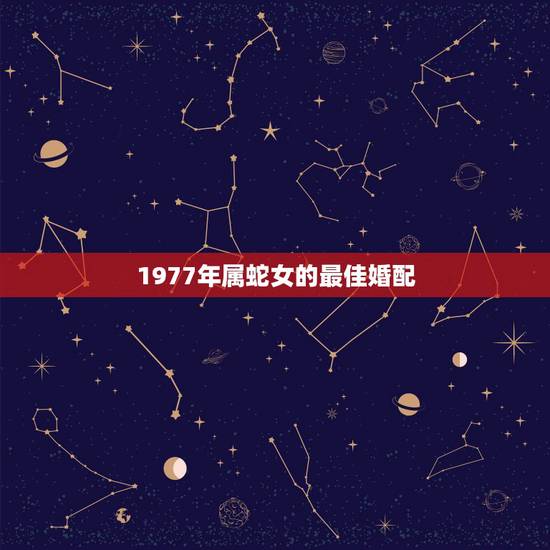 1977年属蛇女的最佳婚配,十二生肖1977年男属蛇最佳配偶 1977年属蛇女的最佳婚配,十二生肖1977年男属蛇最佳配偶
