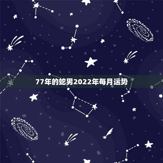77年的蛇男2022年每月运势，77农历二月出生的蛇