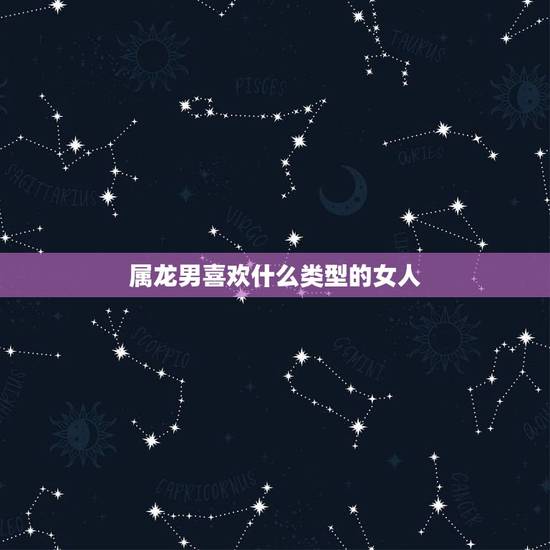 属龙男喜欢什么类型的女人，属龙男人更佳妻子