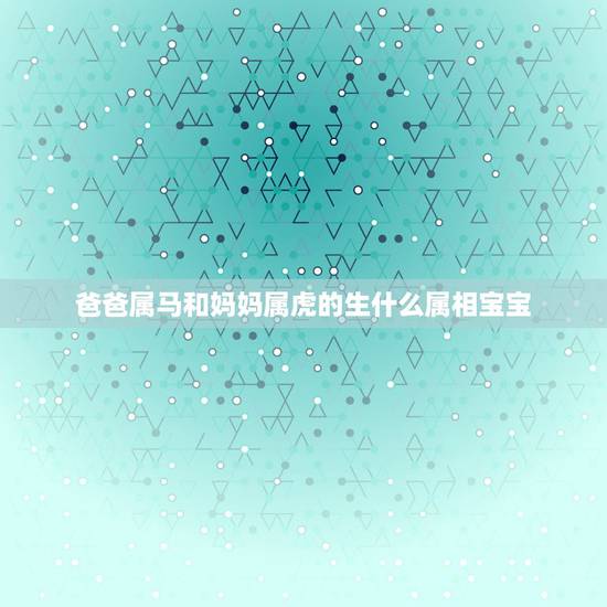 爸爸属马和妈妈属虎的生什么属相宝宝，爸爸属马，妈妈属虎，生一个什么属相