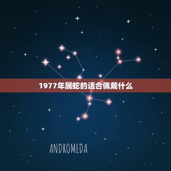1977年属蛇的适合佩戴什么,1977年属蛇人2022 年运势 1977年属蛇的适合佩戴什么,1977年属蛇人2022 年运势