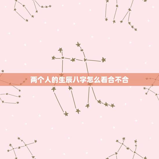 两个人的生辰八字怎么看合不合,怎样查两个人的生辰八字合不合 两个人的生辰八字怎么看合不合,怎样查两个人的生辰八字合不合