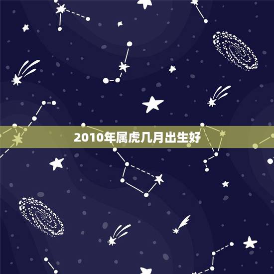 2010年属虎几月出生好,2010年属虎的几月出生好啊? 2010年属虎几月出生好,2010年属虎的几月出生好啊?