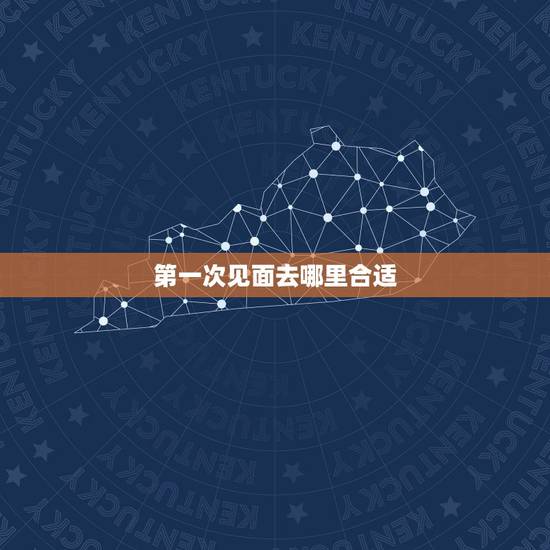 第一次见面去哪里合适,相亲第一次见面去什么地方聊合适 第一次见面去哪里合适,相亲第一次见面去什么地方聊合适