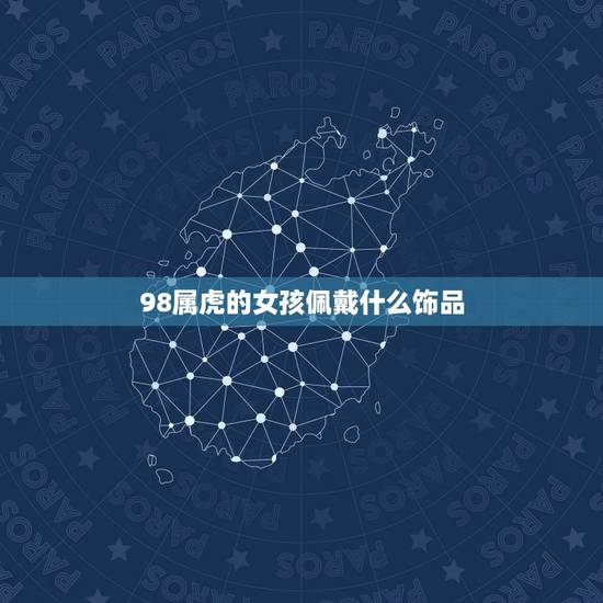 98属虎的女孩佩戴什么饰品,86年属虎女戴什么招财 98属虎的女孩佩戴什么饰品,86年属虎女戴什么招财