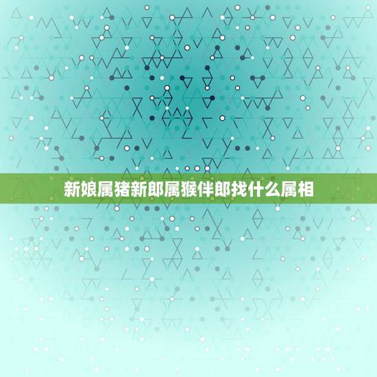 新娘属猪新郎属猴伴郎找什么属相,新娘属猪,新郎属鼠,请问找伴郎伴娘应该 新娘属猪新郎属猴伴郎找什么属相,新娘属猪,新郎属鼠,请问找伴郎伴娘应该