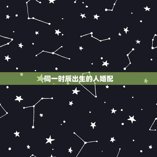 同一时辰出生的人婚配,相同时辰出生的人命运都一样吗? 同一时辰出生的人婚配,相同时辰出生的人命运都一样吗?