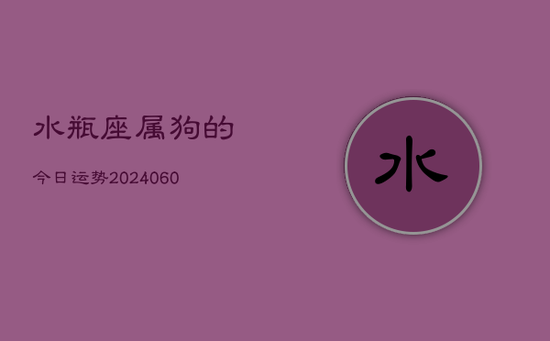 水瓶座属狗的今日运势(20240605) 水瓶座属狗的今日运势(20240605)