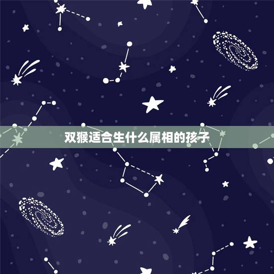 双猴适合生什么属相的孩子,两个属猴的生什么属相的孩子好 双猴适合生什么属相的孩子,两个属猴的生什么属相的孩子好