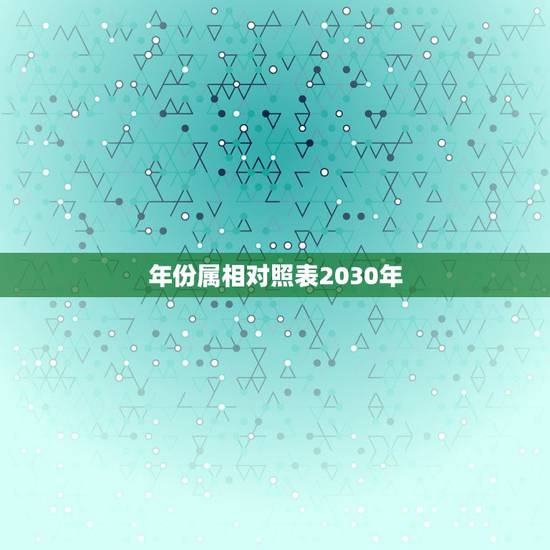 年份属相对照表2030年,生肖表十二顺序对应年份 年份属相对照表2030年,生肖表十二顺序对应年份