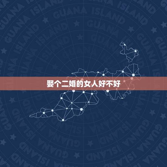 娶个二婚的女人好不好,娶一个二婚的女人对没结过婚的男人来说意味着什么呢 娶个二婚的女人好不好,娶一个二婚的女人对没结过婚的男人来说意味着什么呢