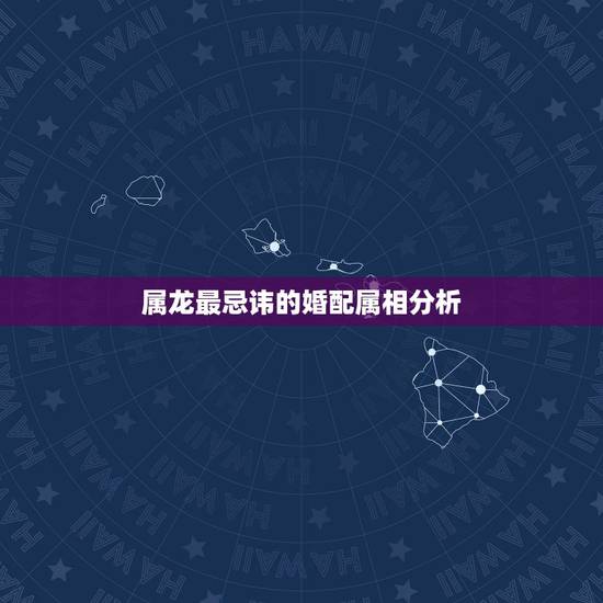 属龙最忌讳的婚配属相分析，属龙的人与什么属相相克