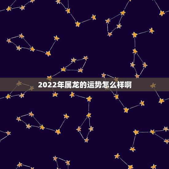 2022年属龙的运势怎么样啊,2022年属龙人的全年运龙 2022年属龙的运势怎么样啊,2022年属龙人的全年运龙
