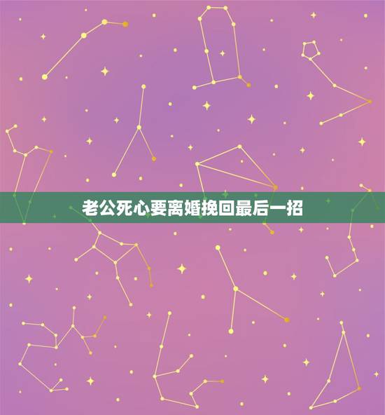 老公死心要离婚挽回最后一招，男人死心要离婚咋挽回？拜托了各位 谢谢