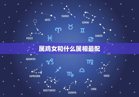 属鸡女和什么属相最配,属鸡女的和什么属相最配 属鸡女和什么属相最配,属鸡女的和什么属相最配