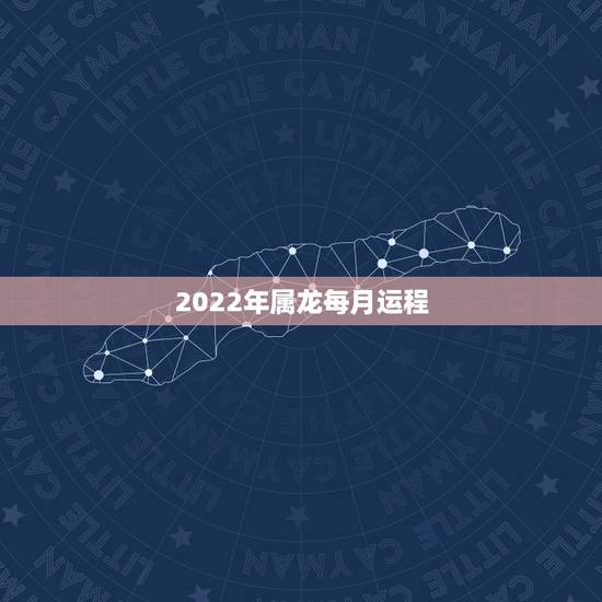 2022年属龙每月运程,2022年属龙人的全年运龙 2022年属龙每月运程,2022年属龙人的全年运龙