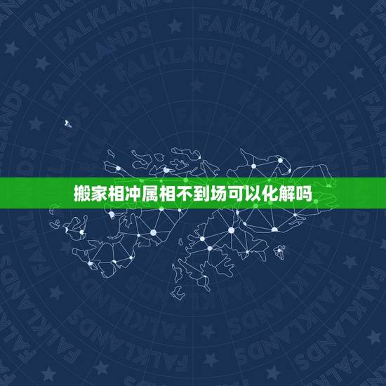 搬家相冲属相不到场可以化解吗，属相相冲如何化解，搬家遇见属相相冲的怎么
