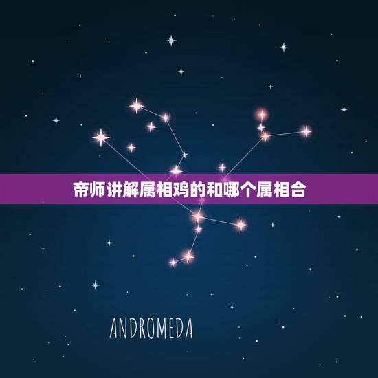 帝师讲解属相鸡的和哪个属相合，属龙、属鸡都和什么属相不合？