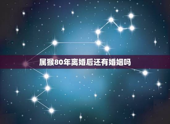 属猴80年离婚后还有婚姻吗,属猴二婚会幸福吗 属猴80年离婚后还有婚姻吗,属猴二婚会幸福吗