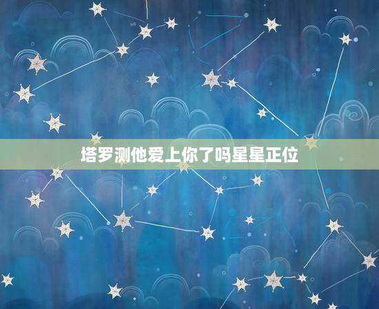 塔罗测他爱上你了吗星星正位,塔罗问我和他的感情,现在的状态是皇帝正位, 塔罗测他爱上你了吗星星正位,塔罗问我和他的感情,现在的状态是皇帝正位,