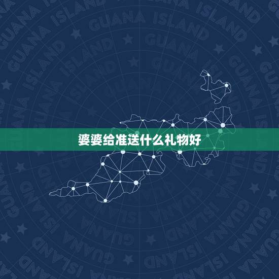 婆婆给准送什么礼物好，送什么礼物给婆婆好呢？