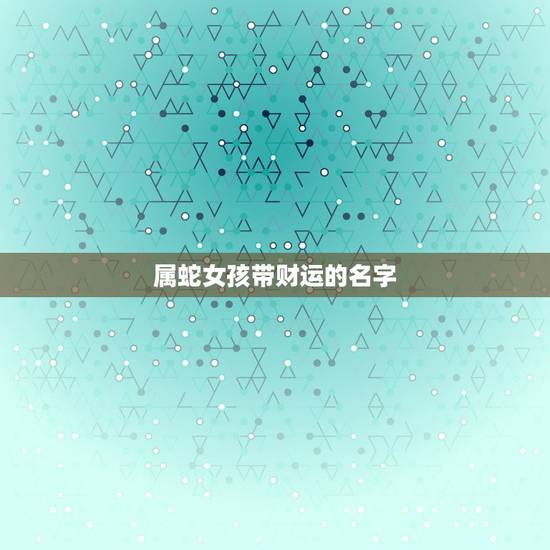 属蛇女孩带财运的名字，属蛇的女孩子起什么名字好呢