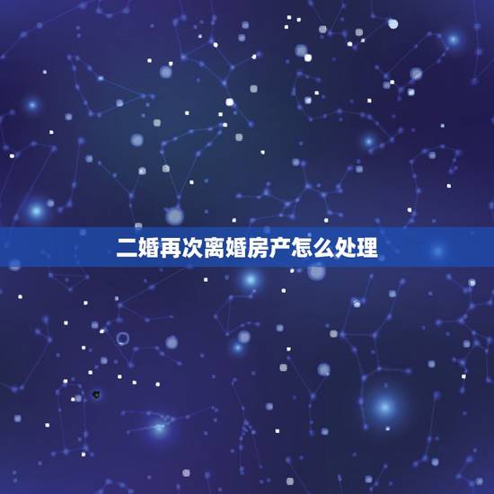 二婚再次离婚房产怎么处理，再婚夫妻离婚房产如何分配
