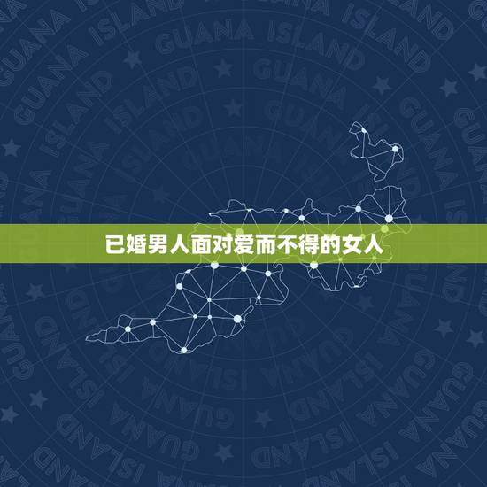 已婚男人面对爱而不得的女人,已婚男人遇到心爱的女人,应该怎么办? 已婚男人面对爱而不得的女人,已婚男人遇到心爱的女人,应该怎么办?
