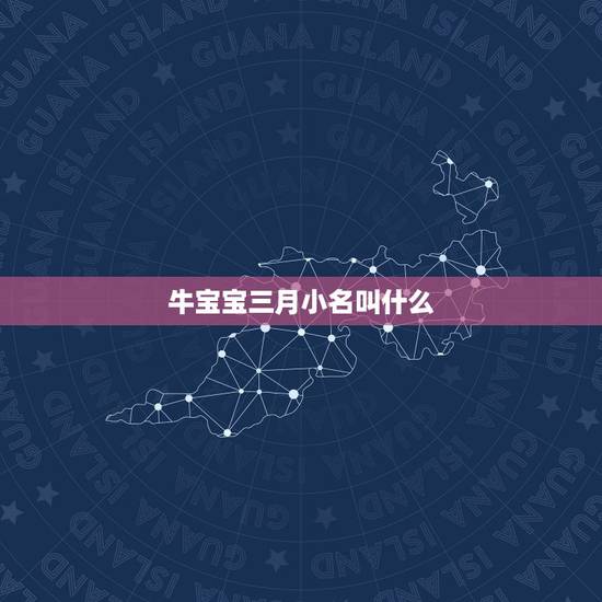 牛宝宝三月小名叫什么,牛宝宝起小名 牛宝宝三月小名叫什么,牛宝宝起小名