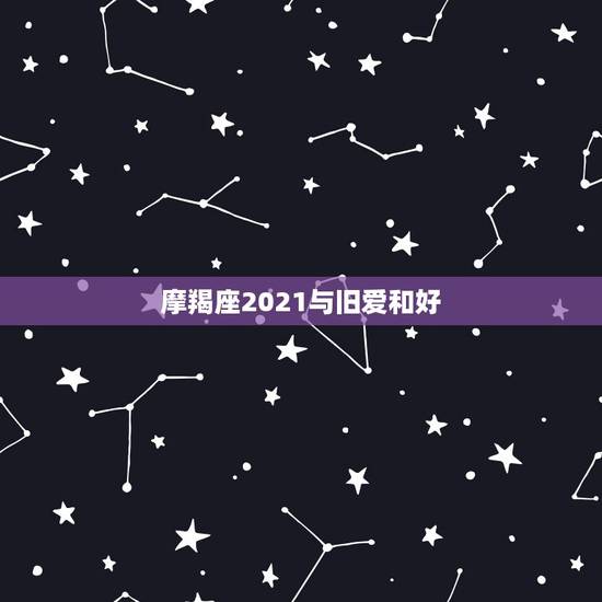 摩羯座2021与旧爱和好，摩羯座2021年感情运势