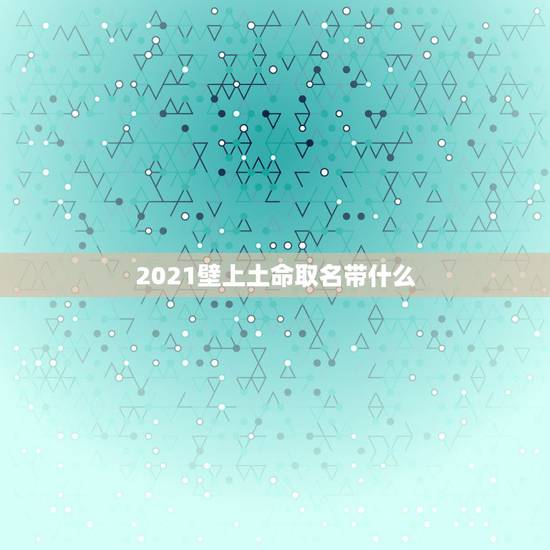 2021壁上土命取名带什么，2021年五行属什么命