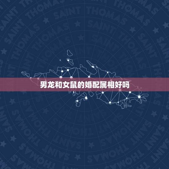 男龙和女鼠的婚配属相好吗，男属鼠与女属龙相配吗？