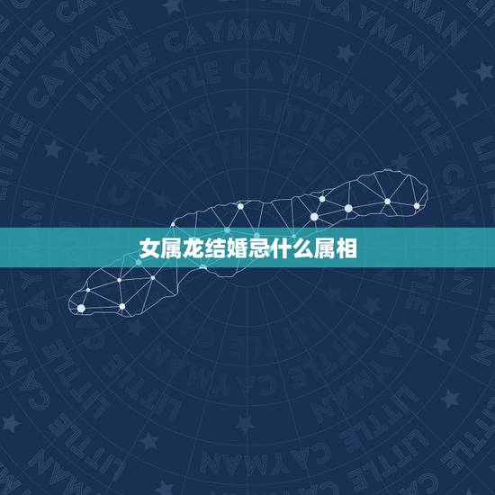 女属龙结婚忌什么属相，属龙与什么属相匹配？与什么属相相克？