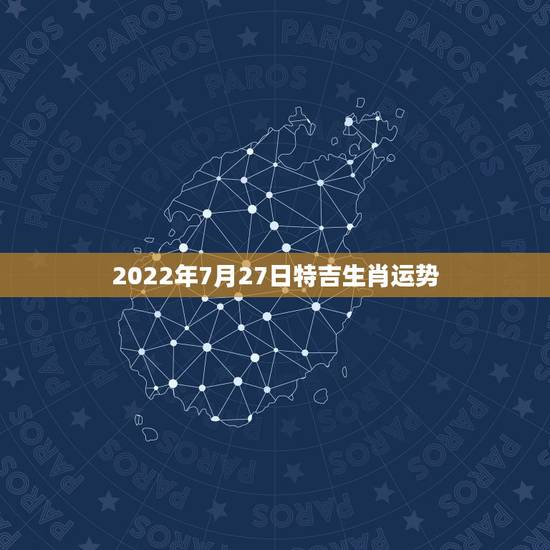 2022年7月27日特吉生肖运势，2022年哪些生肖运势好今天什么生肖
