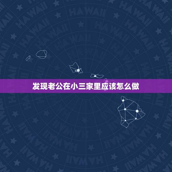 发现老公在小三家里应该怎么做,老公跟小三进了小三的家,我该怎么做有利? 发现老公在小三家里应该怎么做,老公跟小三进了小三的家,我该怎么做有利?